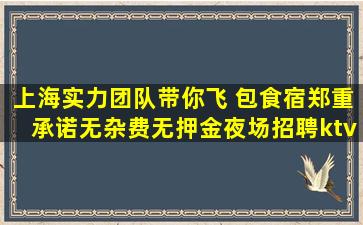 上海实力团队带你飞 包食宿郑重承诺无杂费无押金夜场招聘ktv